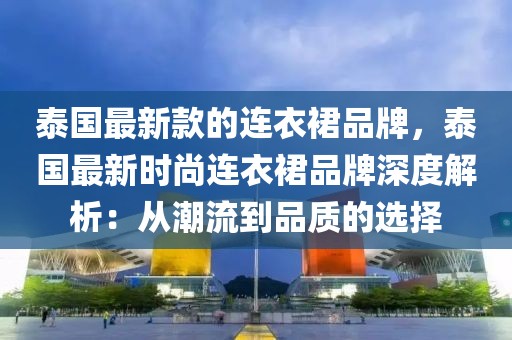 泰國最新款的連衣裙品牌，泰國最新時(shí)尚連衣裙品牌深度解析：從潮流到品質(zhì)的選擇