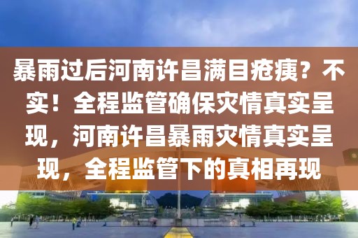暴雨過后河南許昌滿目瘡痍？不實(shí)！全程監(jiān)管確保災(zāi)情真實(shí)呈現(xiàn)，河南許昌暴雨災(zāi)情真實(shí)呈現(xiàn)，全程監(jiān)管下的真相再現(xiàn)