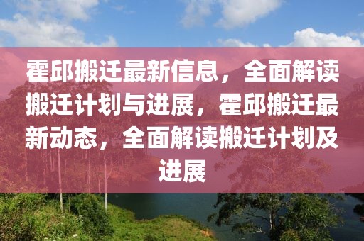 霍邱搬遷最新信息，全面解讀搬遷計(jì)劃與進(jìn)展，霍邱搬遷最新動(dòng)態(tài)，全面解讀搬遷計(jì)劃及進(jìn)展