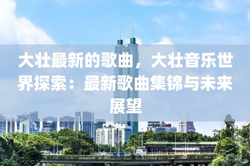大壯最新的歌曲，大壯音樂(lè)世界探索：最新歌曲集錦與未來(lái)展望