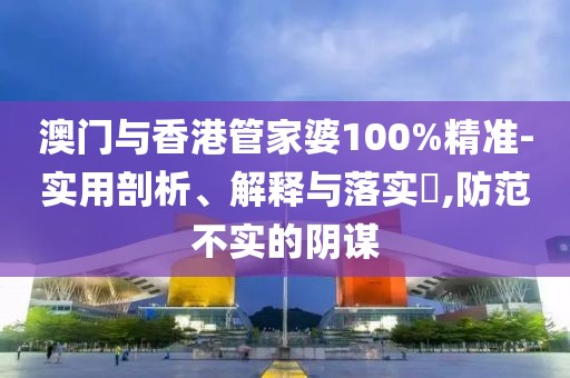 澳門與香港管家婆100%精準(zhǔn)-實(shí)用剖析、解釋與落實(shí)?,防范不實(shí)的陰謀