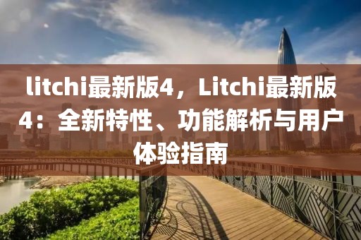 litchi最新版4，Litchi最新版4：全新特性、功能解析與用戶體驗指南