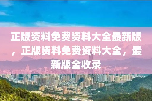 正版資料免費資料大全最新版，正版資料免費資料大全，最新版全收錄