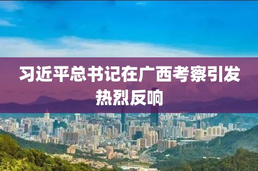 習近平總書記在廣西考察引發(fā)熱烈反響