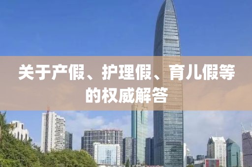 關(guān)于產(chǎn)假、護(hù)理假、育兒假等的權(quán)威解答