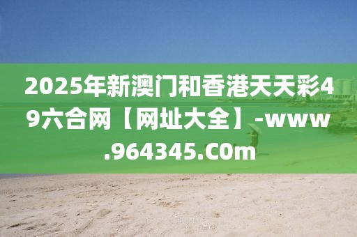 2025年新澳門(mén)和香港天天彩49六合網(wǎng)【網(wǎng)址大全】-www.964345.C0m