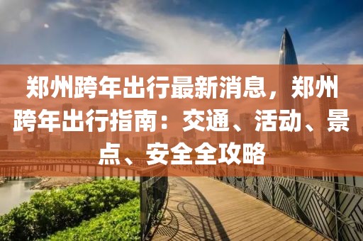 鄭州跨年出行最新消息，鄭州跨年出行指南：交通、活動(dòng)、景點(diǎn)、安全全攻略