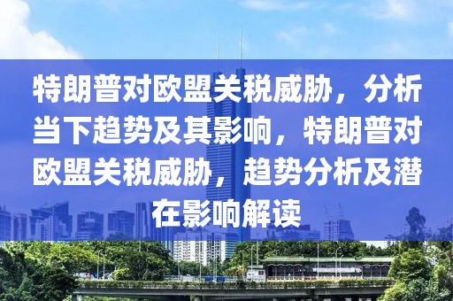 特朗普對歐盟關(guān)稅威脅，分析當下趨勢及其影響，特朗普對歐盟關(guān)稅威脅，趨勢分析及潛在影響解讀