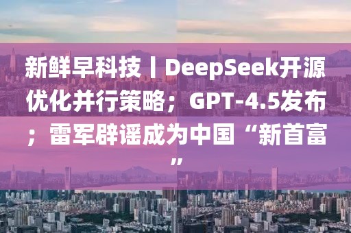 新鮮早科技丨DeepSeek開源優(yōu)化并行策略；GPT-4.5發(fā)布；雷軍辟謠成為中國“新首富”