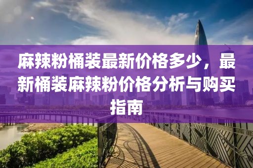 麻辣粉桶裝最新價格多少，最新桶裝麻辣粉價格分析與購買指南