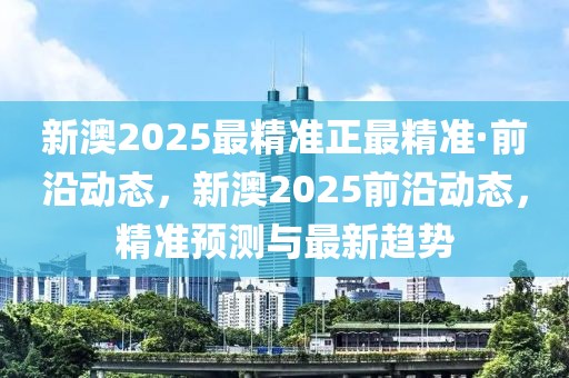新澳2025最精準(zhǔn)正最精準(zhǔn)·前沿動(dòng)態(tài)，新澳2025前沿動(dòng)態(tài)，精準(zhǔn)預(yù)測(cè)與最新趨勢(shì)