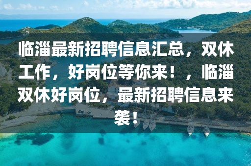 臨淄最新招聘信息匯總，雙休工作，好崗位等你來！，臨淄雙休好崗位，最新招聘信息來襲！