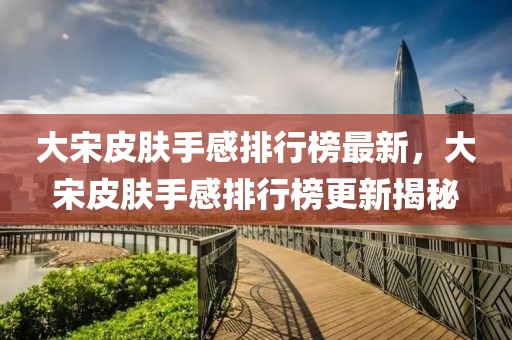 大宋皮膚手感排行榜最新，大宋皮膚手感排行榜更新揭秘