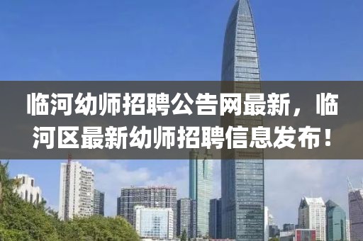 臨河幼師招聘公告網(wǎng)最新，臨河區(qū)最新幼師招聘信息發(fā)布！