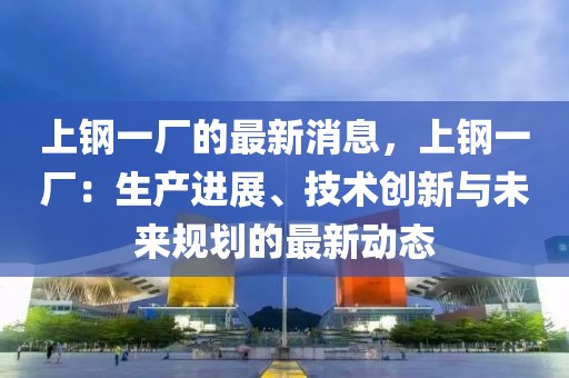 上鋼一廠的最新消息，上鋼一廠：生產(chǎn)進展、技術(shù)創(chuàng)新與未來規(guī)劃的最新動態(tài)
