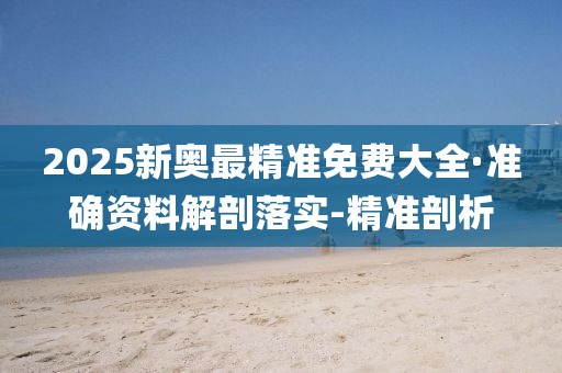 2025新奧最精準(zhǔn)免費大全·準(zhǔn)確資料解剖落實-精準(zhǔn)剖析