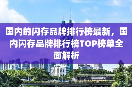國內(nèi)的閃存品牌排行榜最新，國內(nèi)閃存品牌排行榜TOP榜單全面解析