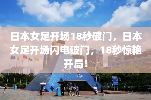 日本女足開(kāi)場(chǎng)18秒破門(mén)，日本女足開(kāi)場(chǎng)閃電破門(mén)，18秒驚艷開(kāi)局！