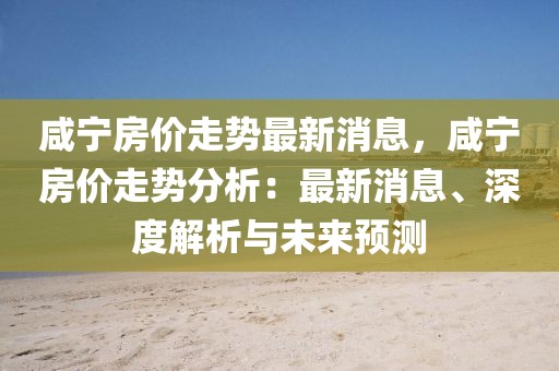 咸寧房價(jià)走勢最新消息，咸寧房價(jià)走勢分析：最新消息、深度解析與未來預(yù)測