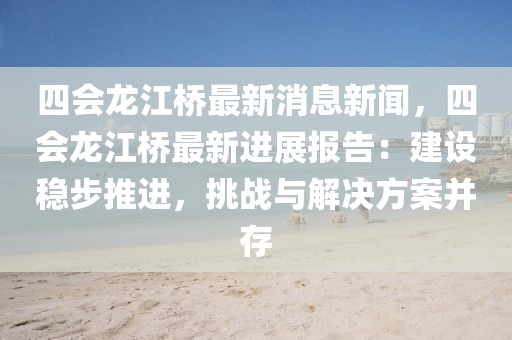 四會龍江橋最新消息新聞，四會龍江橋最新進展報告：建設穩(wěn)步推進，挑戰(zhàn)與解決方案并存