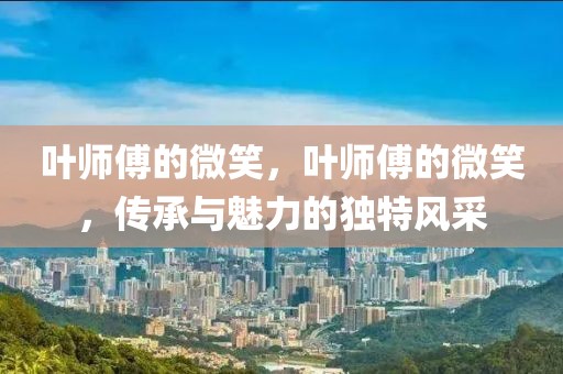 葉師傅的微笑，葉師傅的微笑，傳承與魅力的獨(dú)特風(fēng)采