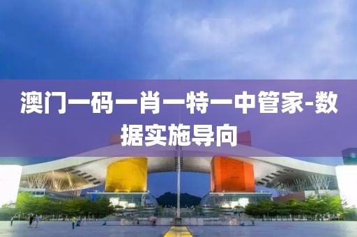 澳門一碼一肖一特一中管家-數(shù)據(jù)實(shí)施導(dǎo)向