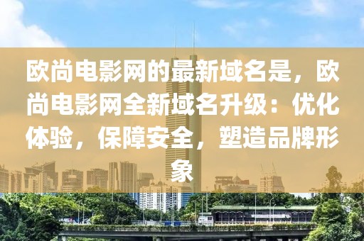 歐尚電影網(wǎng)的最新域名是，歐尚電影網(wǎng)全新域名升級(jí)：優(yōu)化體驗(yàn)，保障安全，塑造品牌形象