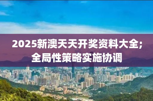 2025新澳天天開獎(jiǎng)資料大全;全局性策略實(shí)施協(xié)調(diào)