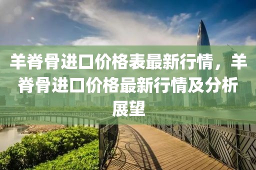 羊脊骨進(jìn)口價格表最新行情，羊脊骨進(jìn)口價格最新行情及分析展望