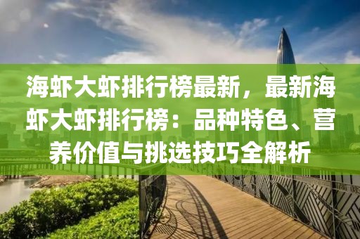 海蝦大蝦排行榜最新，最新海蝦大蝦排行榜：品種特色、營養(yǎng)價值與挑選技巧全解析