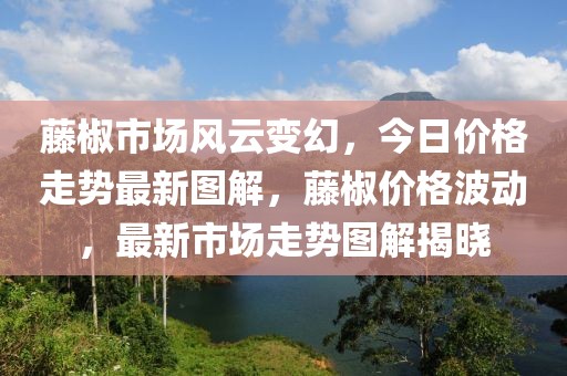 藤椒市場(chǎng)風(fēng)云變幻，今日價(jià)格走勢(shì)最新圖解，藤椒價(jià)格波動(dòng)，最新市場(chǎng)走勢(shì)圖解揭曉