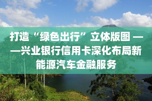 打造“綠色出行”立體版圖 ——興業(yè)銀行信用卡深化布局新能源汽車金融服務(wù)