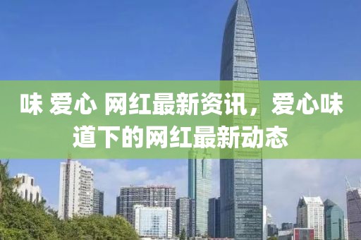 味 愛心 網(wǎng)紅最新資訊，愛心味道下的網(wǎng)紅最新動(dòng)態(tài)