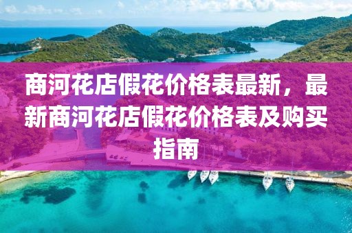 商河花店假花價格表最新，最新商河花店假花價格表及購買指南