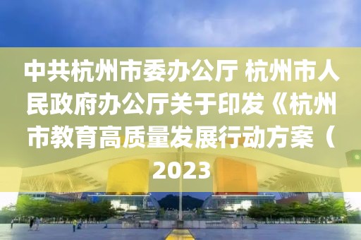 中共杭州市委辦公廳 杭州市人民政府辦公廳關(guān)于印發(fā)《杭州市教育高質(zhì)量發(fā)展行動方案（2023