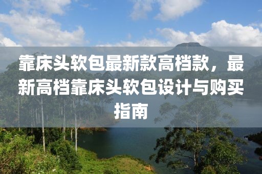 靠床頭軟包最新款高檔款，最新高檔靠床頭軟包設(shè)計(jì)與購買指南
