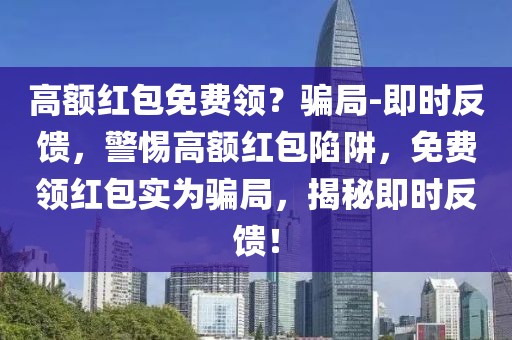 高額紅包免費領(lǐng)？騙局-即時反饋，警惕高額紅包陷阱，免費領(lǐng)紅包實為騙局，揭秘即時反饋！