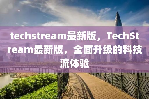 techstream最新版，TechStream最新版，全面升級的科技流體驗