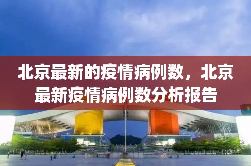 北京最新的疫情病例數(shù)，北京最新疫情病例數(shù)分析報(bào)告