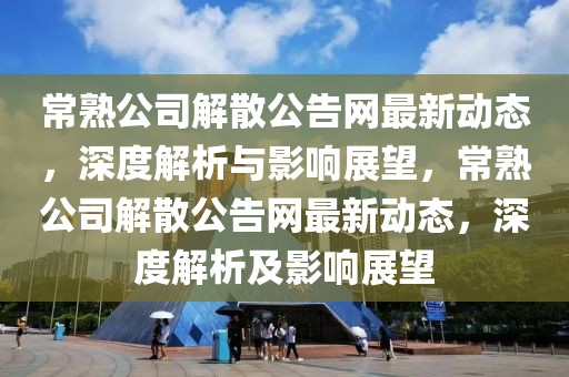 常熟公司解散公告網(wǎng)最新動(dòng)態(tài)，深度解析與影響展望，常熟公司解散公告網(wǎng)最新動(dòng)態(tài)，深度解析及影響展望