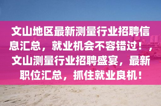 文山地區(qū)最新測量行業(yè)招聘信息匯總，就業(yè)機會不容錯過！，文山測量行業(yè)招聘盛宴，最新職位匯總，抓住就業(yè)良機！