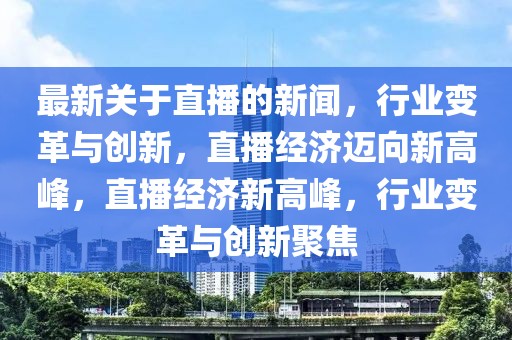最新關(guān)于直播的新聞，行業(yè)變革與創(chuàng)新，直播經(jīng)濟邁向新高峰，直播經(jīng)濟新高峰，行業(yè)變革與創(chuàng)新聚焦