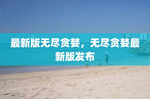 最新版無盡貪婪，無盡貪婪最新版發(fā)布