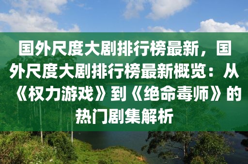 國外尺度大劇排行榜最新，國外尺度大劇排行榜最新概覽：從《權(quán)力游戲》到《絕命毒師》的熱門劇集解析