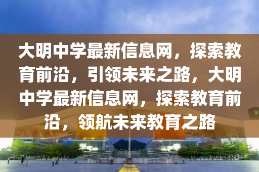 大明中學(xué)最新信息網(wǎng)，探索教育前沿，引領(lǐng)未來(lái)之路，大明中學(xué)最新信息網(wǎng)，探索教育前沿，領(lǐng)航未來(lái)教育之路