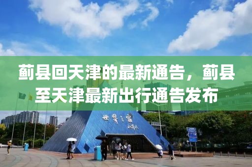 薊縣回天津的最新通告，薊縣至天津最新出行通告發(fā)布