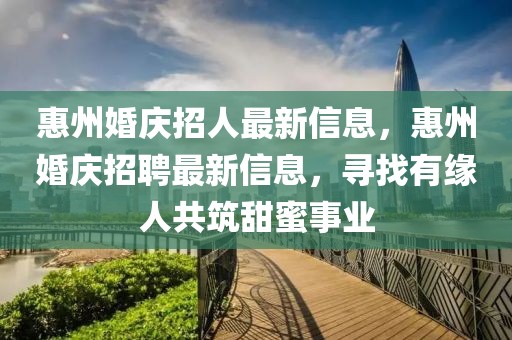 惠州婚慶招人最新信息，惠州婚慶招聘最新信息，尋找有緣人共筑甜蜜事業(yè)