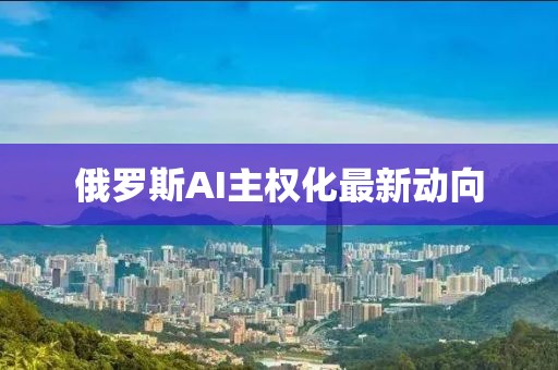 俄羅斯AI主權(quán)化最新動(dòng)向