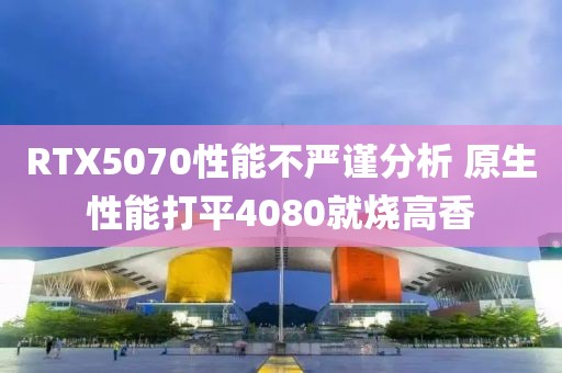 RTX5070性能不嚴(yán)謹(jǐn)分析 原生性能打平4080就燒高香