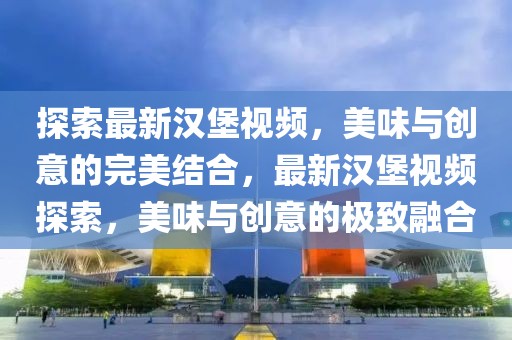 探索最新漢堡視頻，美味與創(chuàng)意的完美結(jié)合，最新漢堡視頻探索，美味與創(chuàng)意的極致融合